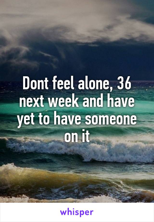Dont feel alone, 36 next week and have yet to have someone on it