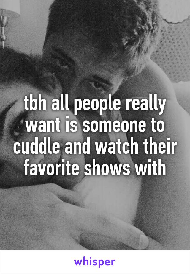 tbh all people really want is someone to cuddle and watch their favorite shows with