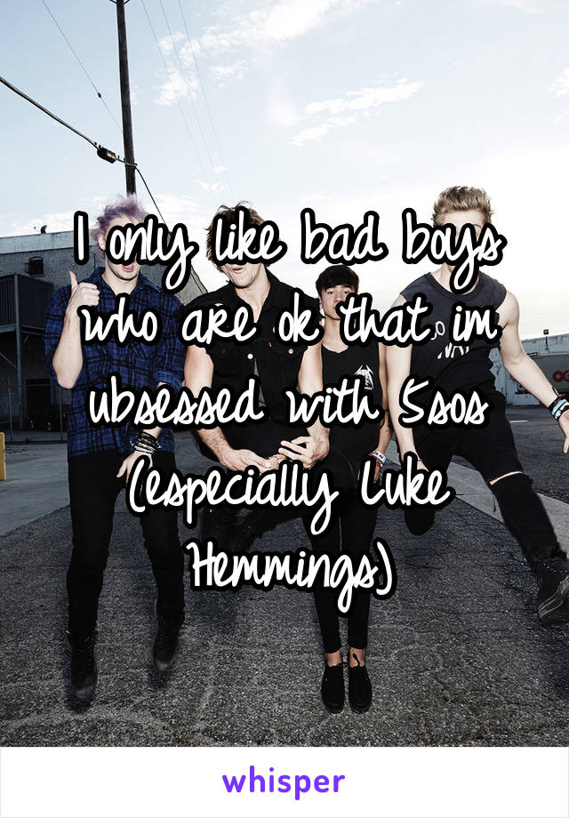 I only like bad boys who are ok that im ubsessed with 5sos (especially Luke Hemmings)