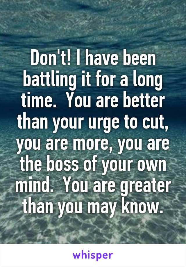 Don't! I have been battling it for a long time.  You are better than your urge to cut, you are more, you are the boss of your own mind.  You are greater than you may know.