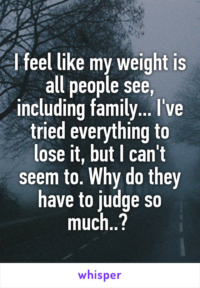 I feel like my weight is all people see, including family... I've tried everything to lose it, but I can't seem to. Why do they have to judge so much..? 