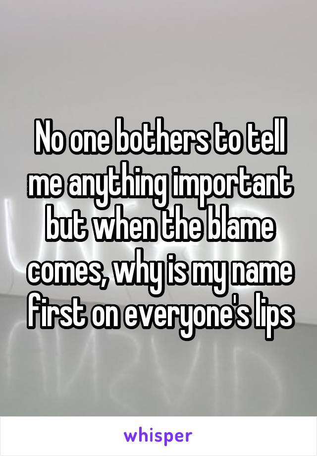 No one bothers to tell me anything important but when the blame comes, why is my name first on everyone's lips