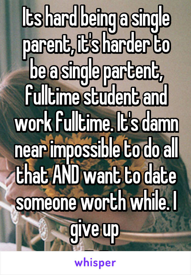 Its hard being a single parent, it's harder to be a single partent, fulltime student and work fulltime. It's damn near impossible to do all that AND want to date someone worth while. I give up 
-_-