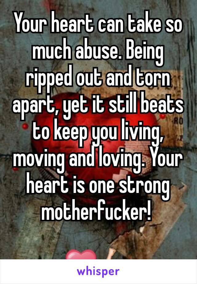 Your heart can take so much abuse. Being ripped out and torn apart, yet it still beats to keep you living, moving and loving. Your heart is one strong motherfucker! 

❤💪