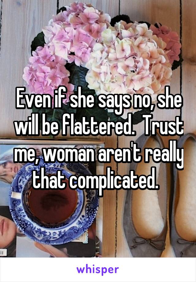 Even if she says no, she will be flattered.  Trust me, woman aren't really that complicated.  