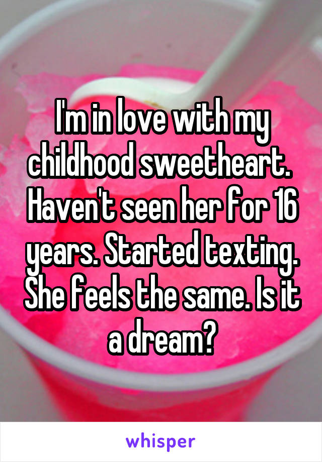 I'm in love with my childhood sweetheart.  Haven't seen her for 16 years. Started texting. She feels the same. Is it a dream?