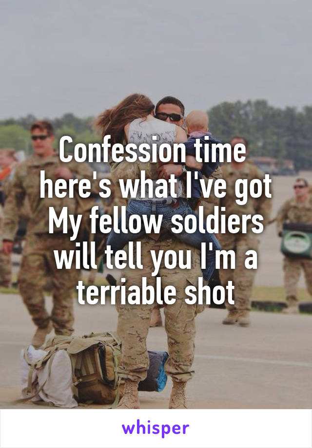 Confession time 
here's what I've got
My fellow soldiers will tell you I'm a terriable shot