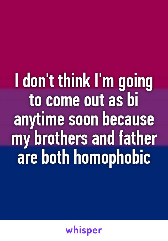 I don't think I'm going to come out as bi anytime soon because my brothers and father are both homophobic