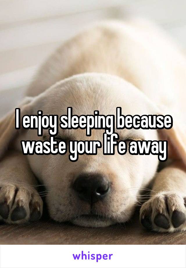 I enjoy sleeping because waste your life away