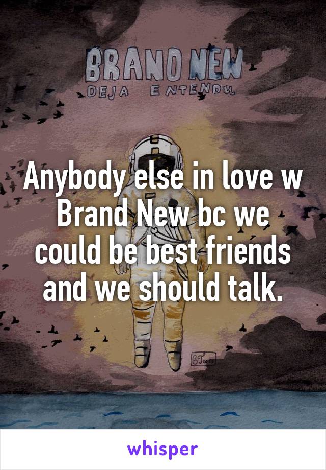 Anybody else in love w Brand New bc we could be best friends and we should talk.