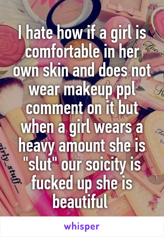 I hate how if a girl is comfortable in her own skin and does not wear makeup ppl comment on it but when a girl wears a heavy amount she is "slut" our soicity is fucked up she is beautiful 