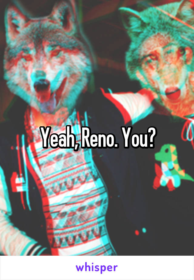 Yeah, Reno. You?