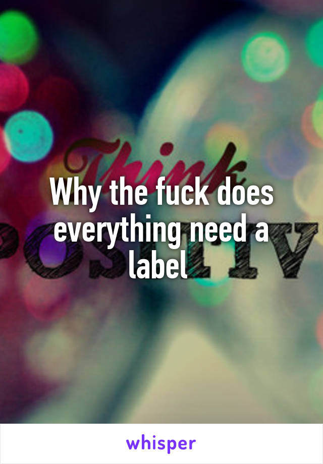 Why the fuck does everything need a label 