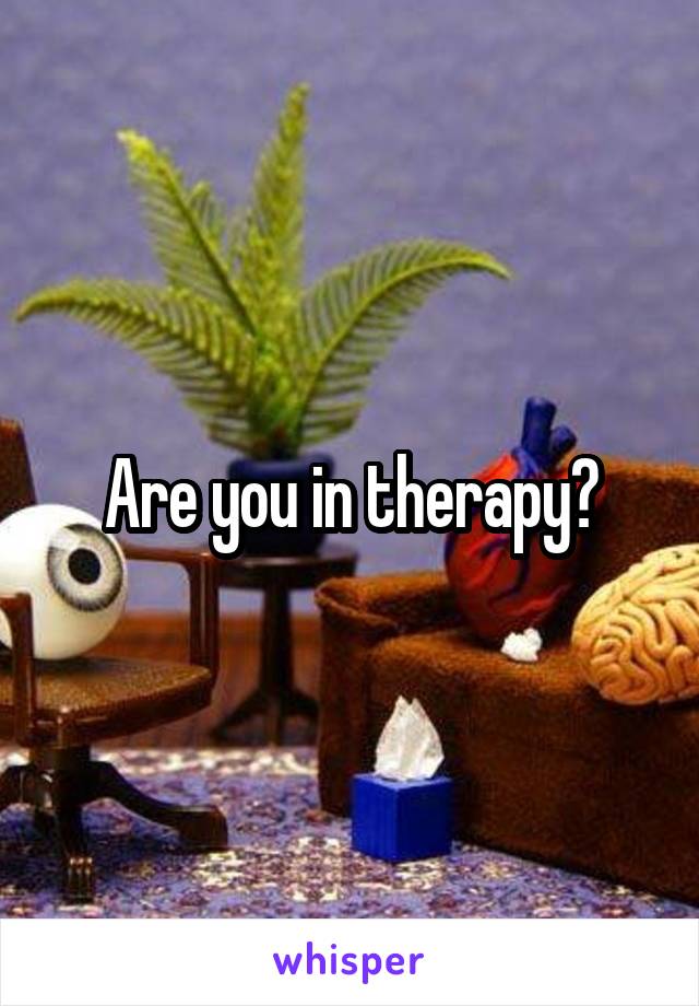 Are you in therapy?