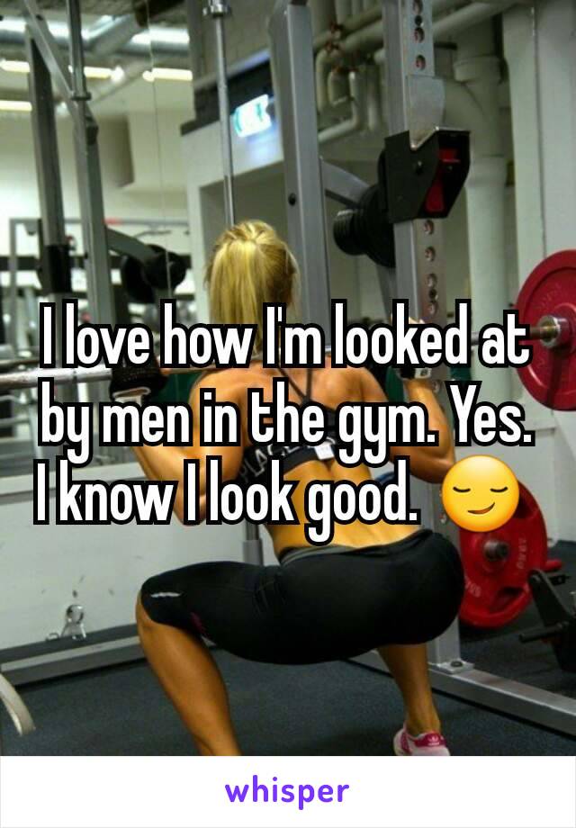 I love how I'm looked at by men in the gym. Yes. I know I look good. 😏 