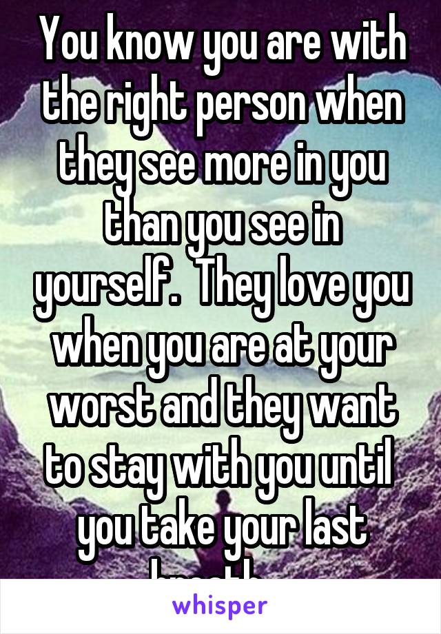 You know you are with the right person when they see more in you than you see in yourself.  They love you when you are at your worst and they want to stay with you until  you take your last breath.   