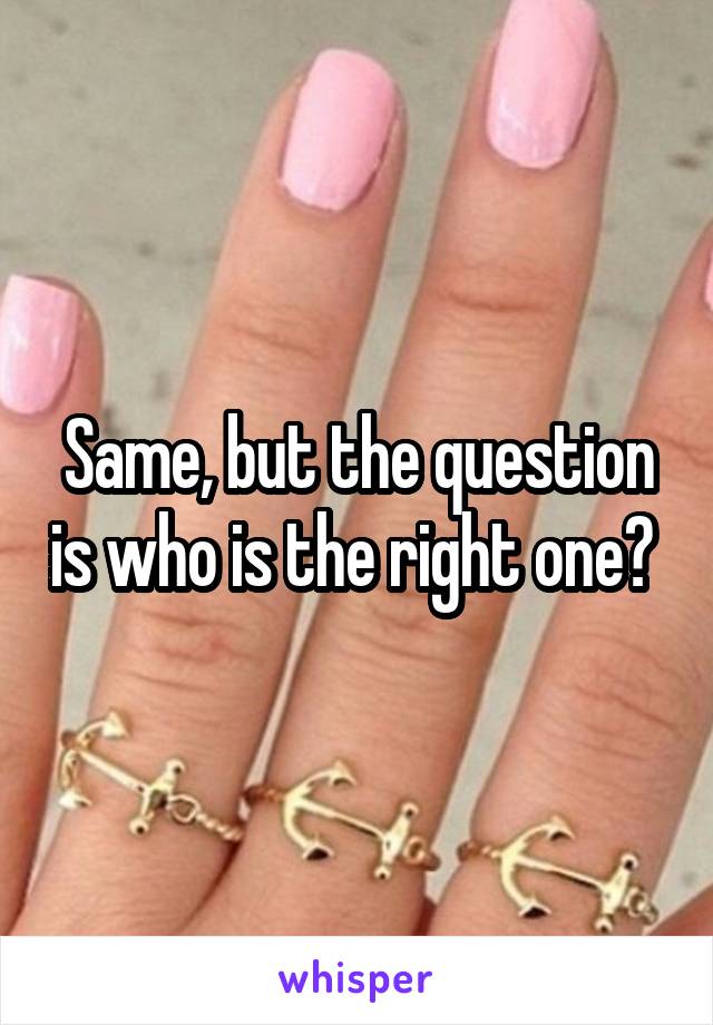 Same, but the question is who is the right one? 