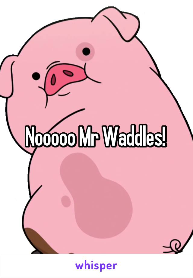Nooooo Mr Waddles! 
