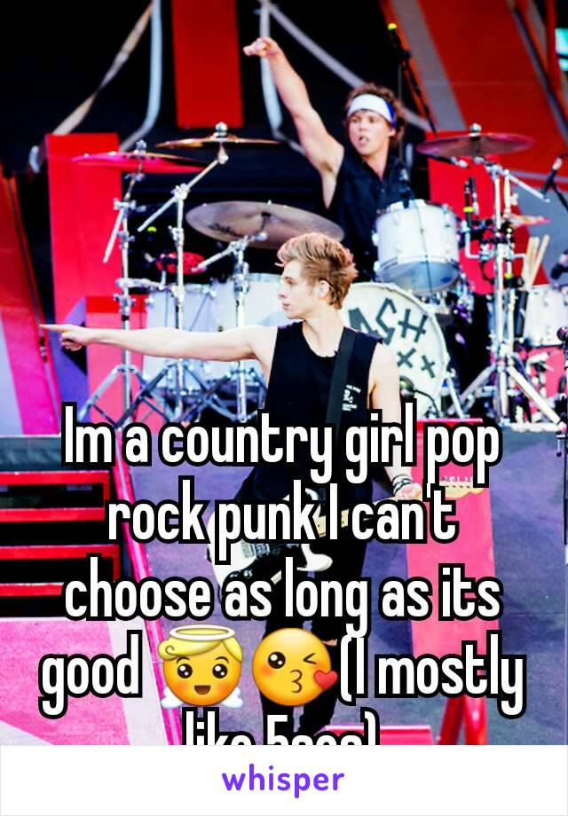 Im a country girl pop rock punk I can't choose as long as its good 😇😘(I mostly like 5sos)