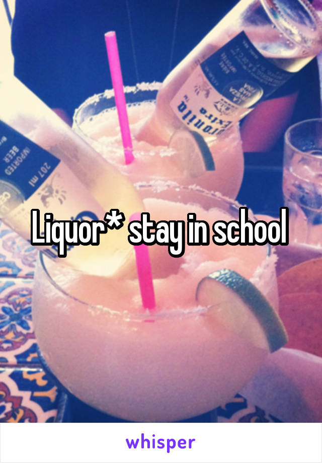 Liquor* stay in school 