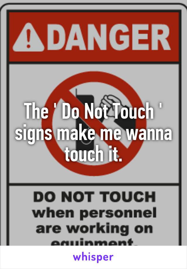 The ' Do Not Touch ' signs make me wanna touch it.