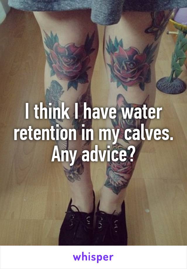 I think I have water retention in my calves. Any advice?