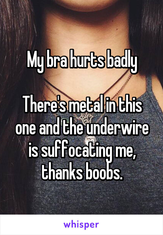 My bra hurts badly

There's metal in this one and the underwire is suffocating me, thanks boobs.