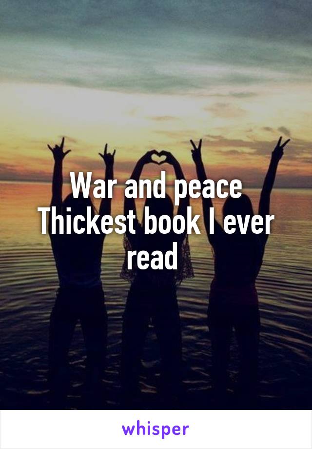 War and peace
Thickest book I ever read 