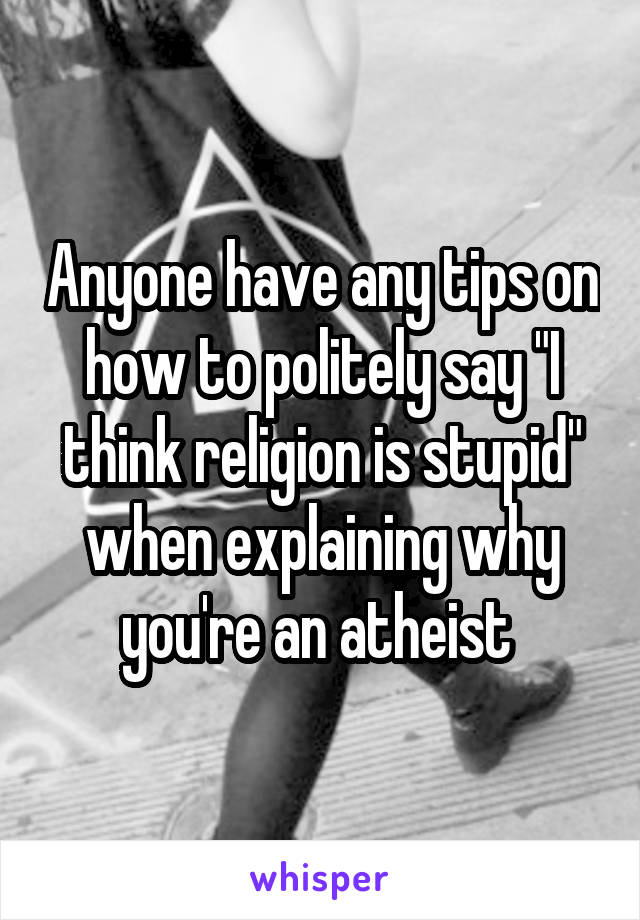 Anyone have any tips on how to politely say "I think religion is stupid" when explaining why you're an atheist 