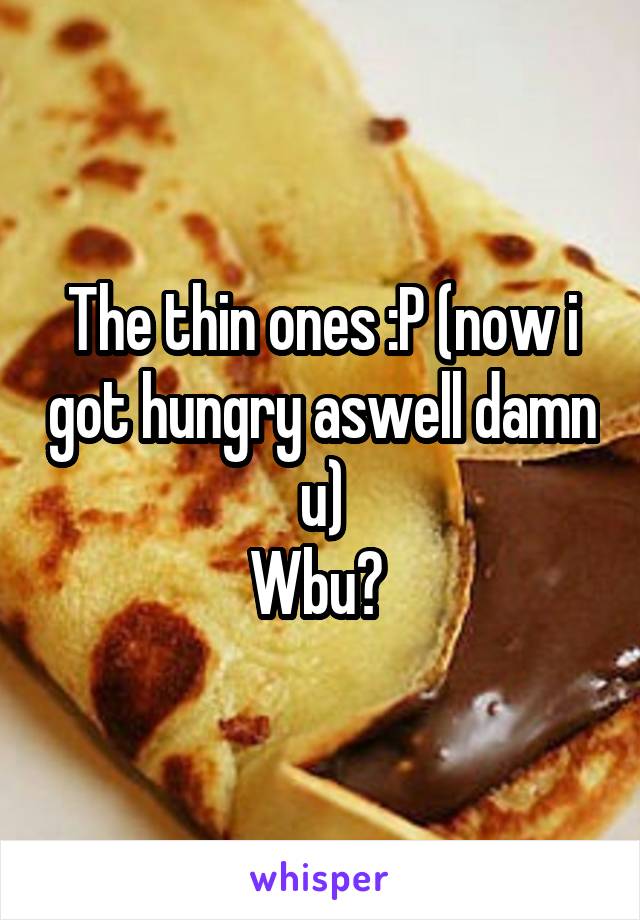 The thin ones :P (now i got hungry aswell damn u)
Wbu? 