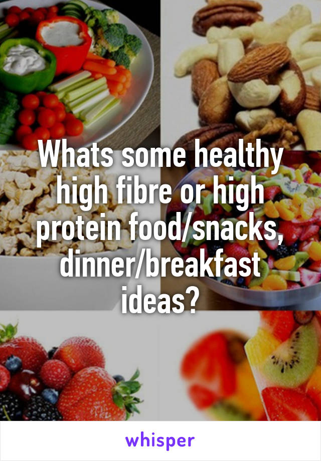 Whats some healthy high fibre or high protein food/snacks, dinner/breakfast ideas?