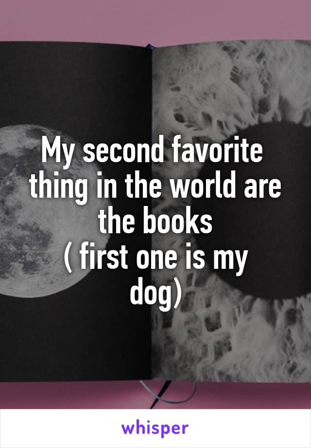 My second favorite  thing in the world are the books
( first one is my
dog)