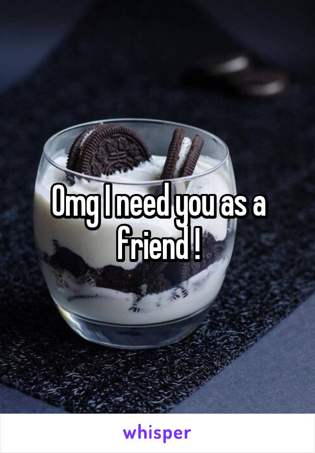 Omg I need you as a friend !