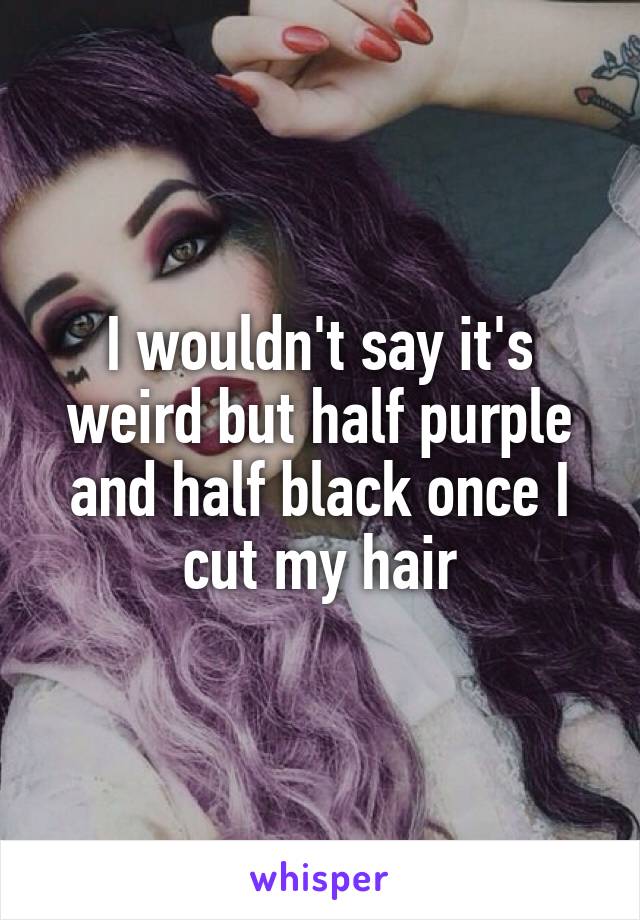 I wouldn't say it's weird but half purple and half black once I cut my hair