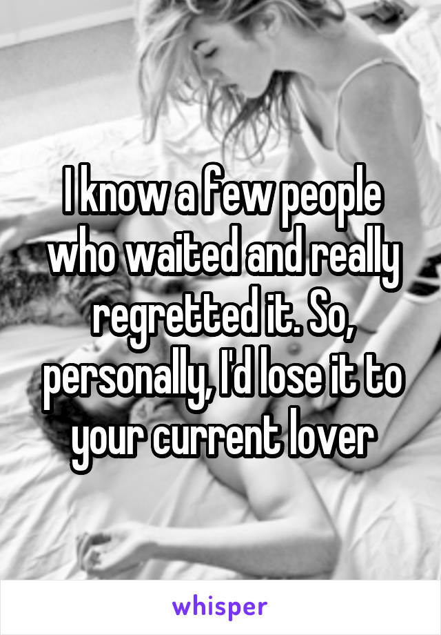 I know a few people who waited and really regretted it. So, personally, I'd lose it to your current lover