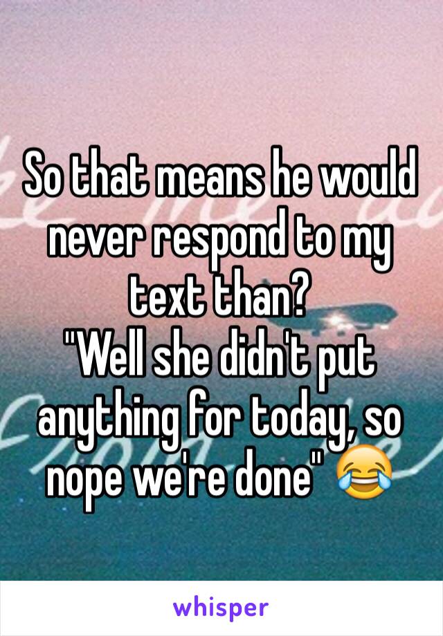 So that means he would never respond to my text than? 
"Well she didn't put anything for today, so nope we're done" 😂