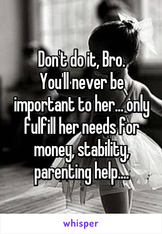 Don't do it, Bro.
You'll never be important to her... only fulfill her needs for money, stability, parenting help....