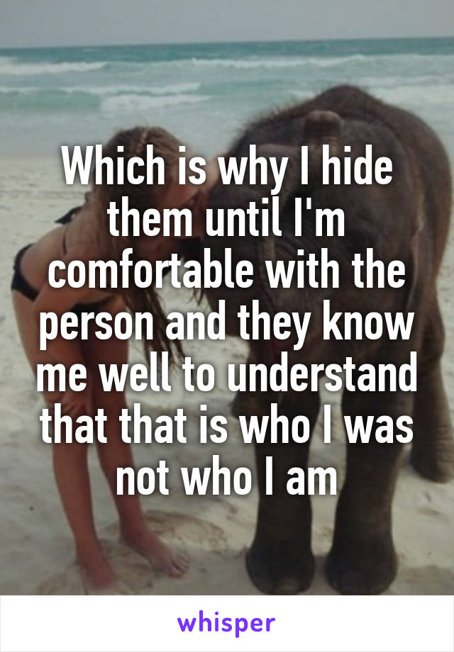 Which is why I hide them until I'm comfortable with the person and they know me well to understand that that is who I was not who I am