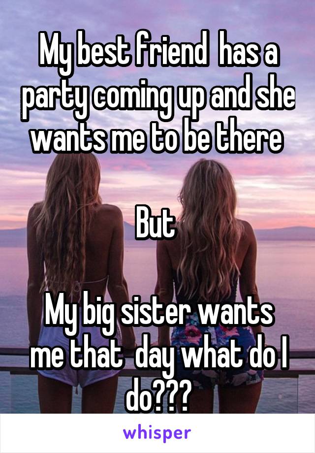 My best friend  has a party coming up and she wants me to be there 

But 

My big sister wants me that  day what do I do???