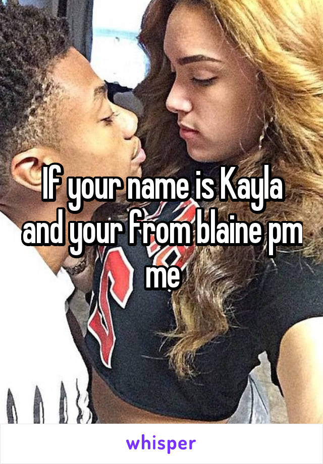 If your name is Kayla and your from blaine pm me