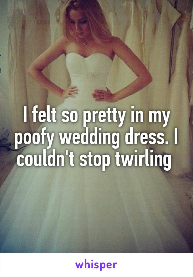 I felt so pretty in my poofy wedding dress. I couldn't stop twirling 
