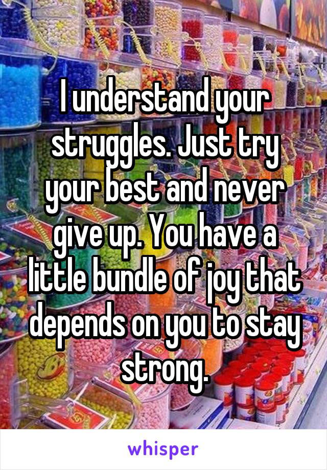 I understand your struggles. Just try your best and never give up. You have a little bundle of joy that depends on you to stay strong.