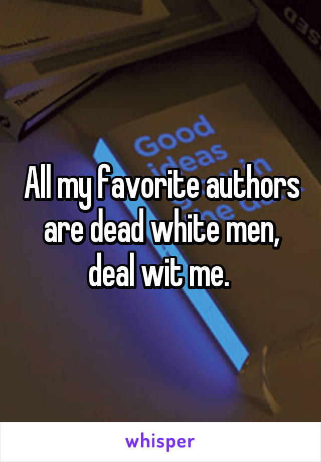 All my favorite authors are dead white men, deal wit me. 