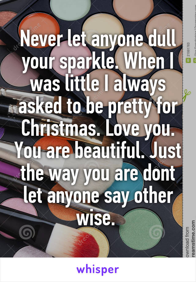 Never let anyone dull your sparkle. When I was little I always asked to be pretty for Christmas. Love you. You are beautiful. Just the way you are dont let anyone say other wise. 
