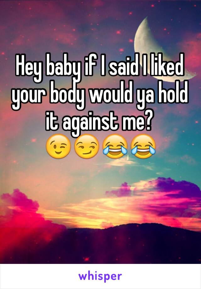 Hey baby if I said I liked your body would ya hold it against me? 
😉😏😂😂