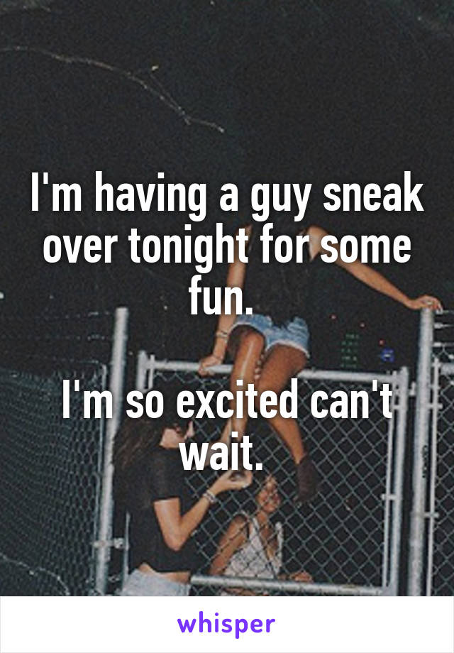 I'm having a guy sneak over tonight for some fun. 

I'm so excited can't wait. 