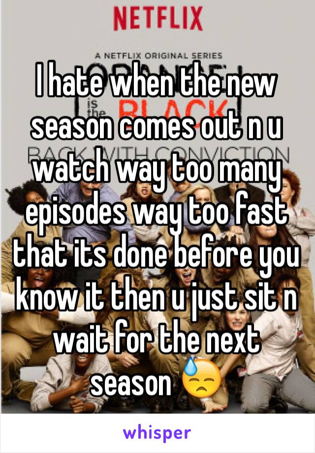 I hate when the new season comes out n u watch way too many episodes way too fast that its done before you know it then u just sit n wait for the next season 😓