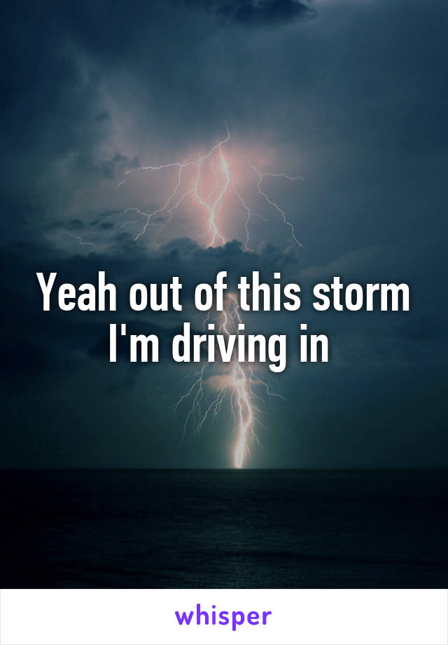 Yeah out of this storm I'm driving in 