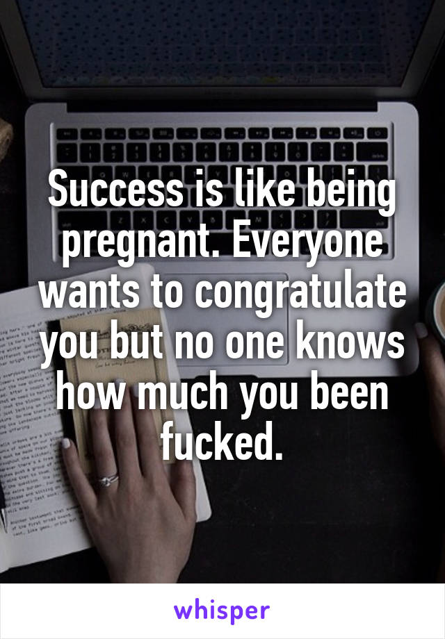 Success is like being pregnant. Everyone wants to congratulate you but no one knows how much you been fucked.