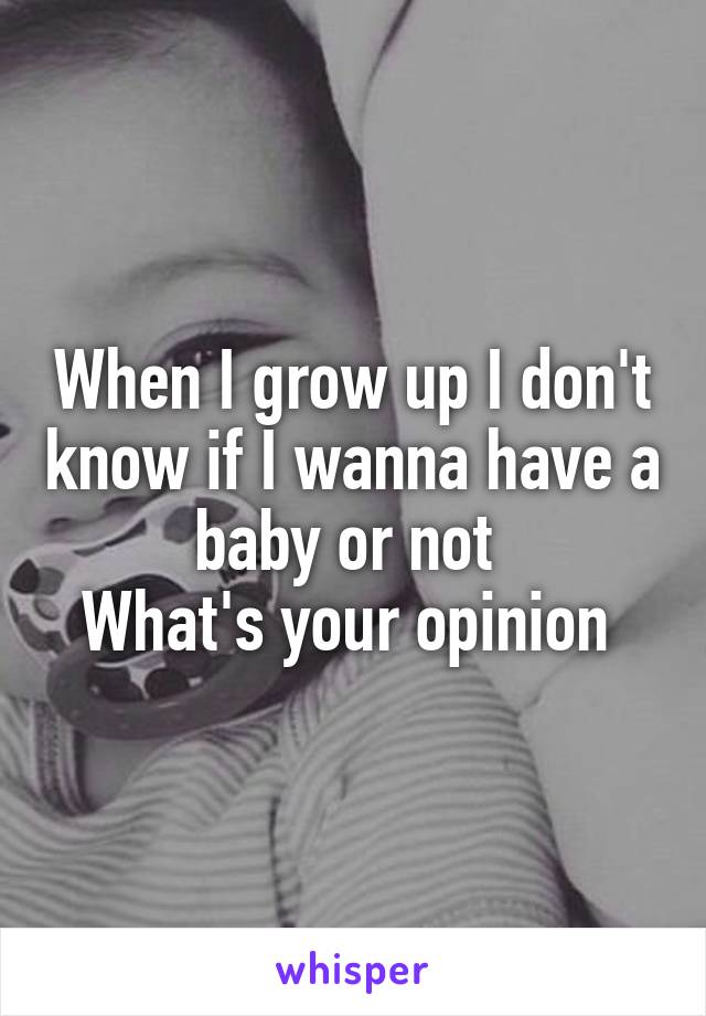 When I grow up I don't know if I wanna have a baby or not 
What's your opinion 